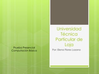 Universidad
                         Técnica
                       Particular de
                            Loja
 Prueba Presencial
Computación Básica   Por: Elena Flores Lozano
 
