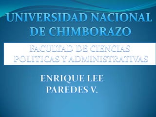 UNIVERSIDAD NACIONAL  DE CHIMBORAZO FACULTAD DE CIENCIAS  POLITICAS Y ADMINISTRATIVAS ENRIQUE LEE PAREDES V. 