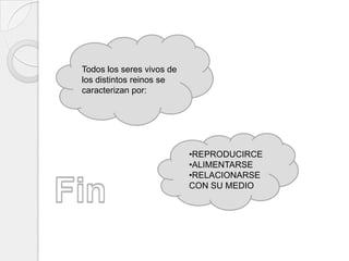 Todos los seres vivos de
los distintos reinos se
caracterizan por:




                           •REPRODUCIRCE
                           •ALIMENTARSE
                           •RELACIONARSE
                           CON SU MEDIO
 
