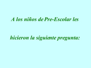 A los niños de Pre-Escolar les  hicieron la siguiente pregunta:   
