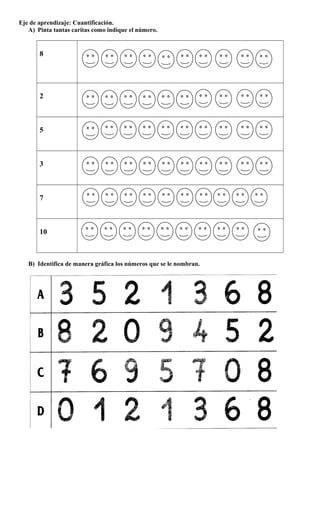 Eje de aprendizaje: Cuantificación.
A) Pinta tantas caritas como indique el número.
8
2
5
3
7
10
B) Identifica de manera gráfica los números que se le nombran.
 