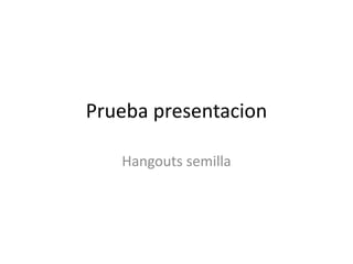 Prueba presentacion
Hangouts semilla
 