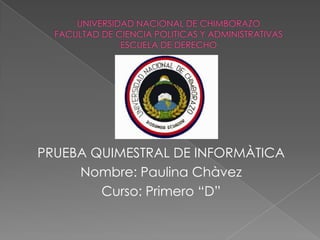 UNIVERSIDAD NACIONAL DE CHIMBORAZOFACULTAD DE CIENCIA POLITICAS Y ADMINISTRATIVASESCUELA DE DERECHO PRUEBA QUIMESTRAL DE INFORMÀTICA Nombre: Paulina Chàvez Curso: Primero “D” 