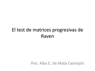 El test de matrices progresivas de
Raven
Psic. Alba E. De Mata Castrejón
 
