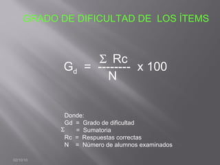 02/10/10 GRADO DE DIFICULTAD DE  LOS ÍTEMS G d   =  --------  x 100 N  Rc Donde: Gd  =  Grado de dificultad =  Sumatoria Rc  =  Respuestas correctas N  =  Número de alumnos examinados  