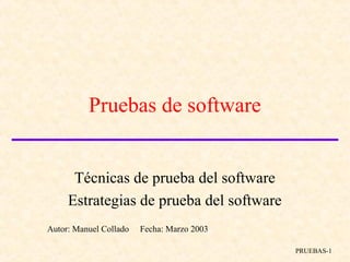 PRUEBAS-1
Pruebas de software
Técnicas de prueba del software
Estrategias de prueba del software
Autor: Manuel Collado Fecha: Marzo 2003
 