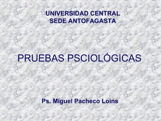 PRUEBAS PSCIOLÓGICAS
UNIVERSIDAD CENTRAL
SEDE ANTOFAGASTA
Ps. Miguel Pacheco Loins
 