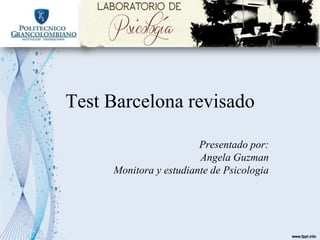 Test Barcelona revisado
Presentado por:
Angela Guzman
Monitora y estudiante de Psicologia
 