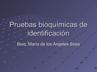 Pruebas bioquímicas dePruebas bioquímicas de
identificaciónidentificación
Bioq. María de los Ángeles SosaBioq. María de los Ángeles Sosa
 