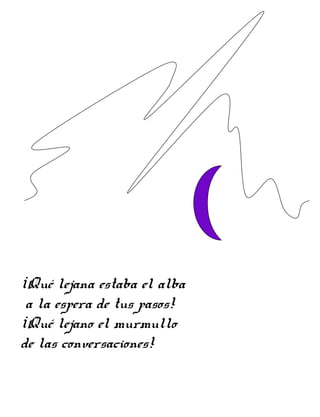 ¡Qué lejana estaba el alba
a la espera de tus pasos!
¡Qué lejano el murmullo
de las conversaciones!