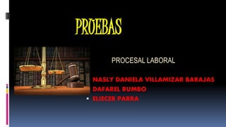 PRUEBAS
 NASLY DANIELA VILLAMIZAR BARAJAS
 DAFAREL RUMBO
 ELIECER PARRA
PROCESAL LABORAL
 