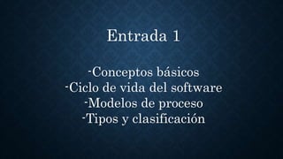 Entrada 1
-Conceptos básicos
-Ciclo de vida del software
-Modelos de proceso
-Tipos y clasificación
 