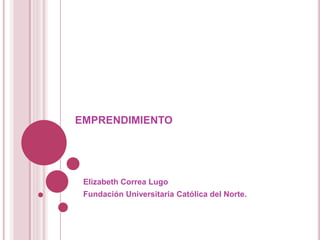 EMPRENDIMIENTO
Elizabeth Correa Lugo
Fundación Universitaria Católica del Norte.
 