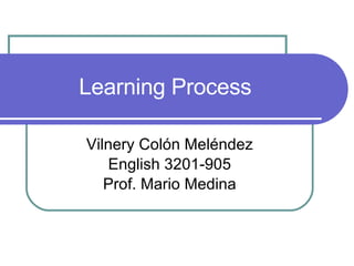 Learning Process Vilnery Colón Meléndez English 3201-905 Prof. Mario Medina 