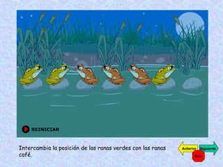Intercambia la posición de las ranas verdes con las ranas café. Siguiente Anterior Salir 