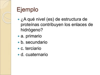 Ejemplo
 ¿A qué nivel (es) de estructura de
proteínas contribuyen los enlaces de
hidrógeno?
 a. primario
 b. secundario
 c. terciario
 d. cuaternario
 