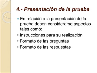 4.- Presentación de la prueba
 En relación a la presentación de la
prueba deben considerarse aspectos
tales como:
• Instrucciones para su realización
• Formato de las preguntas
• Formato de las respuestas
 