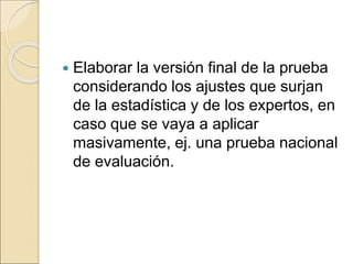  Elaborar la versión final de la prueba
considerando los ajustes que surjan
de la estadística y de los expertos, en
caso que se vaya a aplicar
masivamente, ej. una prueba nacional
de evaluación.
 