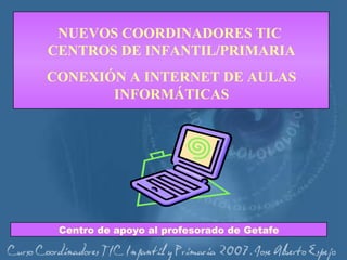 NUEVOS COORDINADORES TIC  CENTROS DE INFANTIL/PRIMARIA CONEXIÓN A INTERNET DE AULAS INFORMÁTICAS Centro de apoyo al profesorado de Getafe 
