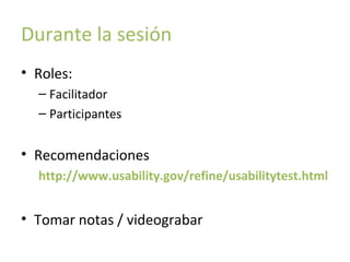 Durante la sesión
• Roles:
– Facilitador
– Participantes

• Recomendaciones
http://www.usability.gov/refine/usabilitytest.html

• Tomar notas / videograbar

 