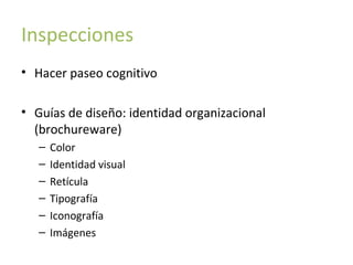 Inspecciones
• Hacer paseo cognitivo
• Guías de diseño: identidad organizacional
(brochureware)
–
–
–
–
–
–

Color
Identidad visual
Retícula
Tipografía
Iconografía
Imágenes

 