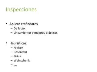 Inspecciones
• Aplicar estándares
– De facto.
– Lineamientos y mejores prácticas.

• Heurísticas
–
–
–
–
–

Nielsen
Rosenfeld
Sirius
Weinschenk
….

 