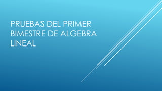 PRUEBAS DEL PRIMER
BIMESTRE DE ALGEBRA
LINEAL
 