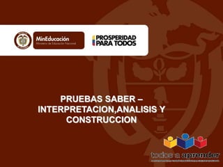 PRUEBAS SABER – 
INTERPRETACION,ANALISIS Y 
CONSTRUCCION 
 
