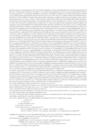 DV5LDy1axXotra0e4
mliRIj6hlFw8btIhMoMacI+PGhau9AVUPBqH55m2s55bO29d3ma8thHCFR
EN2YlU+uT8YgtgdzT1
T/LsqgV1r/nIZrd5Bo1qkoaFFgcwn4JFunnl5rLu8JjgRF4gNy37kKom6
1j89Ra2xg0yBrliv10G
OERrWNeIh/0hmblV/ULU4MAF5LiqNsbr82oYvNkk9gJbpfqg0AtJFxkP
JorhlTmURQiLNxIqSxFT
0AVLPLfnP83L95Yr3Rit9b/V4r63iiiEEMztKHMczzUkVURGehJVmoo
YUOFU0ttU/ORtC0WSbTII
9SkvnXV0PpMUtOQ9OgEiruCQWXcUG3XFXajqP5xweWLV7axhn1kXKi
84JFyNubZZDwjaZI6idmj+
30HzbFULe6v+eS2bmDTIDf8AJfgVITAsdWqyE3HNn5BRxO3A8qhvh
xVG6DrX5tfpkfpnRwdL9Zww
iFurGEq9HU/WKhlk9IBT1TmeRIWoV6JirsVdirsVdirsVQmsf8cu
6/4xN+rFXatqtnpVhJe3bEQo
yIFQFneSV1iijRRuzySOqKO5OKqtndLdWsdwsckQkFfSmQxyL7M
rbg4q1f39lp9lNfX0yW9pboZJ
ppDRVUdSTiqR3X5h+UodM1DUIr9LuPTFia7htvjlU3DBIl4bUL
seO9KGtaUOKub8x/IqReq+t2qx
hebOZBxVaE1ZhsBxHKv8u/TfFVT/AB95M9aKD9L23rTKHij5f
Eyk0qB12OzeHemKteX/AD75X16N
Tp16sk7RNObTZp1RCA1UQv8AEvIVUfEDsRXbFWtM8+eXtRuI
IIHlRrix/SkTTRPGDbDjyc8gCvHm
AajrUdQcVWD8x/I7xs0Ws20rKKiJHBkNSVWimh+JxwB6cvh
64qrab588o6lcxWdnqkEl7KzILQMD
KHSnNWUdOJYKe1duuKrLD8wPKN/qZ0221KJrsymCBCaCZ1
iSU+kejjjINx17Yqgp/wA1vJVvpt1q
E16Uhs0meZOJ9TlbhmeNVH2n4oWoO2+Kq/8AysnyZ9YeI
alEYo4fXkuQy+mBzVOFK8y/xhqKpopB
NAy1VVB+ZHkMzPD+nbMSxmQSIZVBX0vtlq/ZAO1T3264
qnlhqFlqFpHeWUy3FtLXhKhqDxJVh7FW
BBHY7Yqr4q7FXYq7FXYq7FXYq7FXYq7FXYq7FXYq7FX
Yq7FUJrH/ABy7r/jE36sVb1XS7LVLGSxv
ELwSFWPFmR1eNxJG6OhDK6OoZWBqCK4q1pmmQadC8U
Ms8quwctczy3DVCKmzTM5APCpA25VPUnFV
2p6baanp9xp92pa2ukMcyqxUlW67qQcVY/on5Y+St
EtLiz0ywNva3TQPNEJZSC1tJ6sZFWJH7z4j
Triql/yqjyMbW5tmsHeK8T0rktcTs7p6D2qqXL8v
hglMa77KAOwxVY/5ReQH1SbVG05jezpPHLJ6
89Ct0KTCgenxD7u2Ko3y7+XXlLy6ANItGtipnKs
JpWIN0VMxBZjTkUHy7Yqv0zyH5d04RiFJ5BDa
PYQie5nmCW8pBdVDuwHLiNxvtiqDP5VeRzeC9F
i63XprC0qzzqWiWdroRtR919d+ZHchf5Riq+w/
K/yZYapBqdrZul3bTyXUBM8zKs0qlXbizld+R
xVZpf5VeSNL1O31OysXjvrQgQTNPM5WNI1iiiHN
2/dRIgEadF7dTVVfqP5Y+TdRtmtrm1l9Jw6O
Irm4iJSWNopFJjdSVeORlYdKHFUDrP5QeVb62Edn
62m3KBRDdwSyF4yIkgZ0DNQSPDEkbP1Kjid
qjFVYflF5D9K4ieweVLo8p1eeYgsZUmLABwFYyRK1
Vp91MVZDoXl/TtEtpLaw9URSytPIJppZj6
sm8jgys1DI9Xen2nLMdycVTHFXYq7FXYq7FXYq7FXY
q7FXYq7FXYq7FXYq7FXYqhNY/wCOXdf8Y
m/ViqB84LqzeXrkaSJjfcoSotiizGMTIZhGXKry9LlS
pxVZ5Nm159GEWuQTQ3sEsiJJcGEvJAXL
25YwO6mRYWRJTsPUVqVWhKqL8xyavFoV9JoyCTVFhY2a
MoYGSm2xZAfv+/pirA9Om/OLVdB1i21
i1XSb6T6mmnPatE0iI8wW5b1VcAsIfiOy0avHtQqpNqP5
5tYXMkVhAtxFDW0hdIayyi3kdlf9+w
UfWUES/HujKxNa0VbfVvzyGtG3TSoG0yKKY/WqwBppIamG
gMvwev0Ox49dsVXSah+cVh+X+ntZ6
X9c8z+ndRTwSPFIfUW5AtZZXkmReL26sz8W2JAAHQKpzczf
mf8AomxSFIRqP1uWO9m9OMqbYTBY
5AhloD6RLbHt0wKl/lu+/N66aC513TorW5itXd7SNo1tzdNH
JwjLLLIzptFUkfC5cAkAHFWvK9x
+a51gxarbONJngnkMs4gWdbgs/pqPSmkVFACcRuNz9BVJBJ+e
6Tx
2Uts8lmttpq/pCE2wla4Sbnch1eaip6TMHcAk8VAB5HFUyil/OFNQuS9sZPWSKKSWsSwoik/H
bx
+uw9Q8xzLKtPi3fgi4qu0i8/OFfMii5smbSpJIIpGn+r8QiTlZWHpzMyr9WLOHoWeQKpVVxVY1
/
wDnUPO7PHp6/wCHZJ4IZTJ6BVIo7u4DNAqzcyHtXjZ5Go3IAcaVGKtecdQ/OltPu7fQdODXEp1C

ISqbeP0148LJoGabkxKsH5txo4IIpiq6DVfznj1eKafSxLYtbWpuolFuKXa3En1qKGtx/c+gapK1

;GJEdV3bFXp0bl40coYywBMbU5KSOhoSKj2OBV2KuxV2KuxV2KuxV2KuxV2KuxV2KuxV2KuxVCax/&#x
A;xy7r/jE36sVcX1au0VvT/jI//VPFXc9X/wB82/8AyNf/AKp4q7nq/wDvm3/5Gv8A9U8Vdz1f/fNv&#
xA;/wAjX/6p4q7nq/8Avm3/AORr/wDVPFXc9X/3zb/8jX/6p4q7nq/+
+bf/AJGv/wBU8Vdz1f8A3zb/
API1/wDqniruer/75t/
+Rr/9U8Vdz1f/AHzb/wDI1/8Aqniruer/AO+bf/ka/wD1TxV3PV/982//
ACNf/qniruer/wC+bf
8A5Gv/ANU8Vdz1f/fNv/yNf/qniruer/75t/8Aka//AFTxV3PV/wDfNv8A
8jX/AOqeKu56v/vm3
/5Gv/1TxV3PV/8AfNv/AMjX/wCqeKu56v8A75t/
+Rr/APVPFXc9X/3zb/8A
I1/+qeKu56v/AL5t/wDka/8A1TxV3PV/982//I1/+qeKu56v/vm3/wC
Rr/8AVPFXc9X/AN82/wDy
Nf8A6p4q7nq/+
+bf/ka//VPFXc9X/wB82/8AyNf/AKp4q7nq/wDvm3/5Gv8A9U8Vdz1f/fNv/wAj
X/6p4q7nq/8A
vm3/AORr/wDVPFXc9X/3zb/8jX/6p4q7nq/+
+bf/AJGv/wBU8VUbuLVri1lgMduo
lUry9RzSv+wxV//Z</xmpGImg:image>
</rdf:li>
</rdf:Alt>
</xmp:Thumbnails>
</rdf:Description>
<rdf:Description rdf:about=""
xmlns:xmpMM="http://ns.adobe.com/xap/1.0/mm/"
xmlns:stRef="http://ns.adobe.com/xap/1.0/sType/ResourceRef#">
<xmpMM:DocumentID>uuid:5E02EEB18ADFDE1183D1CACC386C5FD2</xmpMM:DocumentID>
<xmpMM:InstanceID>uuid:7367982f-aab5-4474-8cc2-
e0785b96c6cd</xmpMM:InstanceID>
<xmpMM:RenditionClass>proof:pdf</xmpMM:RenditionClass>
<xmpMM:DerivedFrom rdf:parseType="Resource">
<stRef:instanceID>uuid:9055d1d1-7853-4d44-8515-
53095a0d93f6</stRef:instanceID>
 