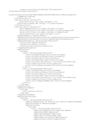<stRef:instanceID>uuid:9055d1d1-7853-4d44-8515-
53095a0d93f6</stRef:instanceID>
<stRef:documentID>uuid:8A57DADD70A4DE1188C0F8CE7BE67AC4</stRef:documentID>
</xmpMM:DerivedFrom>
</rdf:Description>
<rdf:Description rdf:about=""
xmlns:pdf="http://ns.adobe.com/pdf/1.3/">
<pdf:Producer>Adobe PDF library 7.77</pdf:Producer>
</rdf:Description>
<rdf:Description rdf:about=""
xmlns:xmpTPg="http://ns.adobe.com/xap/1.0/t/pg/"
xmlns:stDim="http://ns.adobe.com/xap/1.0/sType/Dimensions#"
xmlns:stFnt="http://ns.adobe.com/xap/1.0/sType/Font#"
xmlns:xmpG="http://ns.adobe.com/xap/1.0/g/">
<xmpTPg:NPages>1</xmpTPg:NPages>
<xmpTPg:HasVisibleTransparency>False</xmpTPg:HasVisibleTransparency>
<xmpTPg:HasVisibleOverprint>False</xmpTPg:HasVisibleOverprint>
<xmpTPg:MaxPageSize rdf:parseType="Resource">
<stDim:w>165.000092</stDim:w>
<stDim:h>230.000087</stDim:h>
<stDim:unit>Millimeters</stDim:unit>
</xmpTPg:MaxPageSize>
<xmpTPg:Fonts>
<rdf:Bag>
<rdf:li rdf:parseType="Resource">
<stFnt:fontName>Tahoma-Bold</stFnt:fontName>
<stFnt:fontFamily>Tahoma</stFnt:fontFamily>
<stFnt:fontFace>Bold</stFnt:fontFace>
<stFnt:fontType>Open Type</stFnt:fontType>
<stFnt:versionString>Version 3.15</stFnt:versionString>
<stFnt:composite>False</stFnt:composite>
<stFnt:fontFileName>tahomabd.TTF</stFnt:fontFileName>
</rdf:li>
<rdf:li rdf:parseType="Resource">
<stFnt:fontName>Tahoma</stFnt:fontName>
<stFnt:fontFamily>Tahoma</stFnt:fontFamily>
<stFnt:fontFace>Regular</stFnt:fontFace>
<stFnt:fontType>Open Type</stFnt:fontType>
<stFnt:versionString>Version 3.15</stFnt:versionString>
<stFnt:composite>False</stFnt:composite>
<stFnt:fontFileName>TAHOMA.TTF</stFnt:fontFileName>
</rdf:li>
</rdf:Bag>
</xmpTPg:Fonts>
<xmpTPg:PlateNames>
<rdf:Seq>
<rdf:li>Black</rdf:li>
</rdf:Seq>
</xmpTPg:PlateNames>
<xmpTPg:SwatchGroups>
<rdf:Seq>
<rdf:li rdf:parseType="Resource">
<xmpG:groupName>Grupo de muestras por defecto</xmpG:groupName>
<xmpG:groupType>0</xmpG:groupType>
<xmpG:Colorants>
<rdf:Seq>
<rdf:li rdf:parseType="Resource">
<xmpG:swatchName>Blanco</xmpG:swatchName>
<xmpG:mode>CMYK</xmpG:mode>
<xmpG:type>PROCESS</xmpG:type>
<xmpG:cyan>0.000000</xmpG:cyan>
<xmpG:magenta>0.000000</xmpG:magenta>
<xmpG:yellow>0.000000</xmpG:yellow>
 