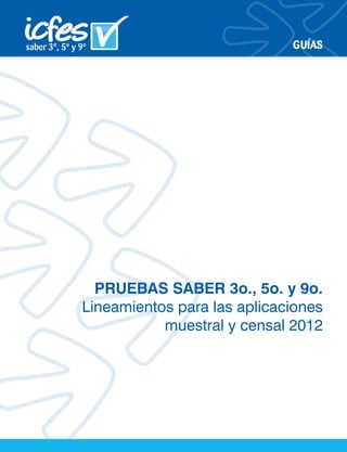 GUÍAS




  PRUEBAS SABER 3o., 5o. y 9o.
Lineamientos para las aplicaciones
           muestral y censal 2012
 