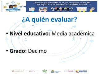 ¿A quién evaluar?
• Nivel educativo: Media académica
• Grado: Decimo
 