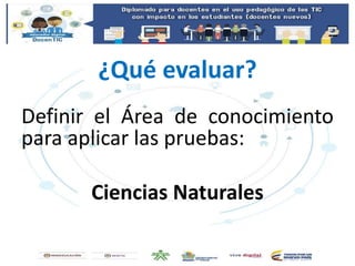 ¿Qué evaluar?
Definir el Área de conocimiento
para aplicar las pruebas:
Ciencias Naturales
 