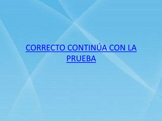 CORRECTO CONTINÚA CON LA
PRUEBA
 