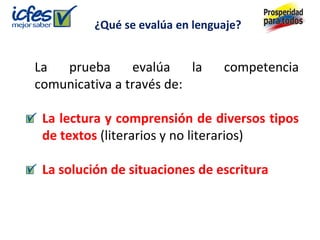 La prueba evalúa la competencia
comunicativa a través de:
La lectura y comprensión de diversos tipos
de textos (literarios y no literarios)
La solución de situaciones de escritura
¿Qué se evalúa en lenguaje?
 