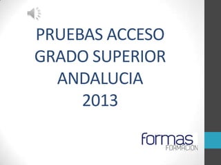 PRUEBAS ACCESO
GRADO SUPERIOR
  ANDALUCIA
     2013
 
