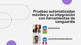Pruebas automatizadas
móviles y su integración
con herramientas de
vanguardia
Guisela Arizaca
Juan De Dios Baudazio Sánchez
 