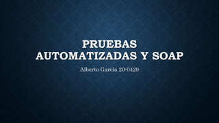 PRUEBAS
AUTOMATIZADAS Y SOAP
Alberto García 20-0429
 