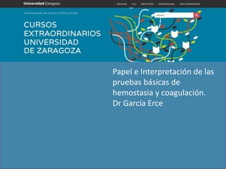 Papel e Interpretación de las
pruebas básicas de
hemostasia y coagulación.
Dr García Erce
 