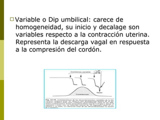 □ Variable o Dip umbilical: carece de
homogeneidad, su inicio y decalage son
variables respecto a la contracción uterina.
...