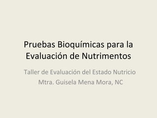 Pruebas Bioquímicas para la
Evaluación de Nutrimentos
Taller de Evaluación del Estado Nutricio
Mtra. Guisela Mena Mora, NC
 