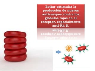 Evitar estimular la
producción de nuevos
anticuerpos contra los
glóbulos rojos en el
receptor, especialmente
anti-Rh D.
 