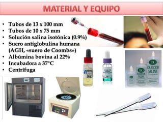 • Tubos de 13 x 100 mm
• Tubos de 10 x 75 mm
• Solución salina isotónica (0.9%)
• Suero antiglobulina humana
(AGH, «suero de Coombs»)
• Albúmina bovina al 22%
• Incubadora a 37°C
• Centrífuga
 