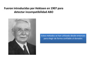 Fueron introducidas por Hektoen en 1907 para
detectar incompatibilidad ABO
Estos métodos se han utilizado desde entonces
para elegir de forma confiable al donador.
 