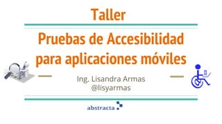 Pruebas de Accesibilidad
para aplicaciones móviles
Ing. Lisandra Armas
@lisyarmas
Taller
 