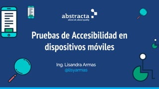 Pruebas de Accesibilidad en
dispositivos móviles
Ing. Lisandra Armas
@lisyarmas
 