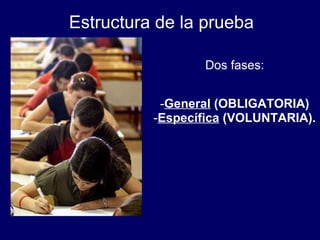 Estructura de la prueba Dos fases: General   (OBLIGATORIA) Específica   (VOLUNTARIA). 