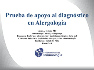 Prueba de apoyo al diagnóstico
en Alergología
César A. Galván MD
Inmunólogo Clínico y Alergólogo
Programa de alergias alimentarias y desórdenes alérgicos de la piel
Centro de Referencia Nacional de Alergias, Asma e Inmunología
Instituto de Salud del Niño
Lima-Perú
 