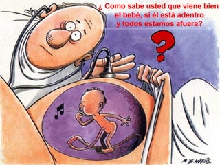 ¿ Como sabe usted que viene bien
el bebé, si él está adentro
y todos estamos afuera?
 
