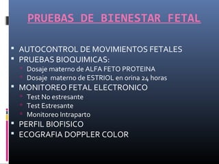 PRUEBAS DE BIENESTAR FETAL
 AUTOCONTROL DE MOVIMIENTOS FETALES
 PRUEBAS BIOQUIMICAS:
 Dosaje materno de ALFA FETO PROTEINA
 Dosaje materno de ESTRIOL en orina 24 horas
 MONITOREO FETAL ELECTRONICO
 Test No estresante
 Test Estresante
 Monitoreo Intraparto
 PERFIL BIOFISICO
 ECOGRAFIA DOPPLER COLOR
 